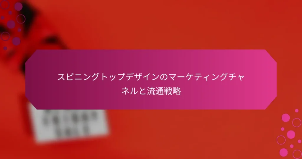スピニングトップデザインのマーケティングチャネルと流通戦略