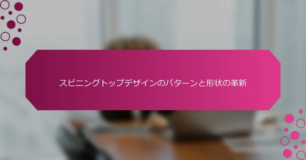 スピニングトップデザインのパターンと形状の革新