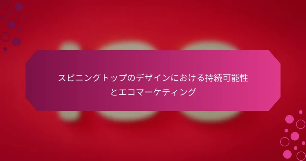 スピニングトップのデザインにおける持続可能性とエコマーケティング