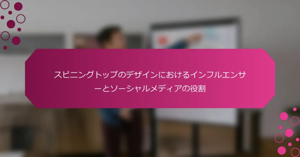 スピニングトップのデザインにおけるインフルエンサーとソーシャルメディアの役割