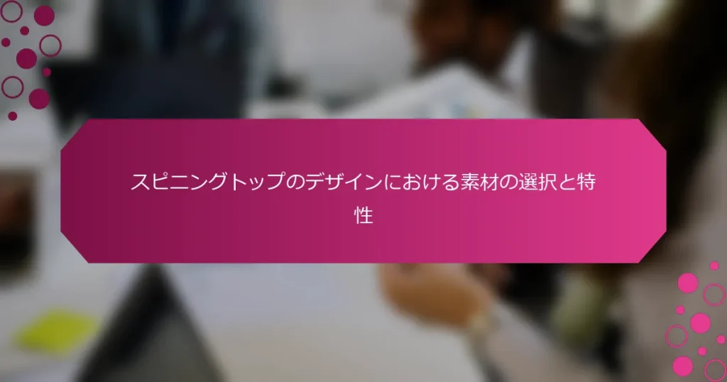 スピニングトップのデザインにおける素材の選択と特性