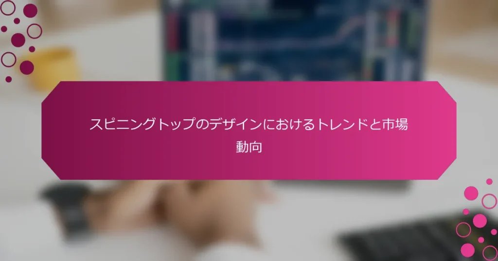 スピニングトップのデザインにおけるトレンドと市場動向