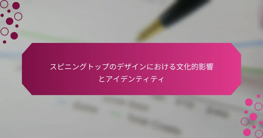 スピニングトップのデザインにおける文化的影響とアイデンティティ