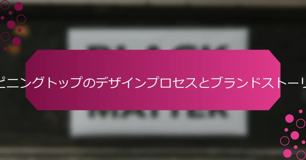スピニングトップのデザインプロセスとブランドストーリー