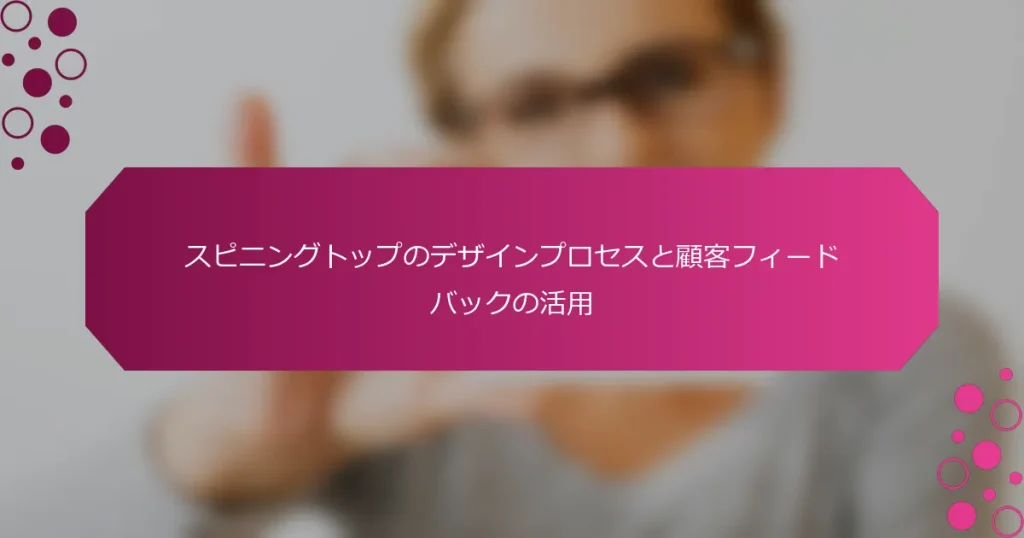 スピニングトップのデザインプロセスと顧客フィードバックの活用