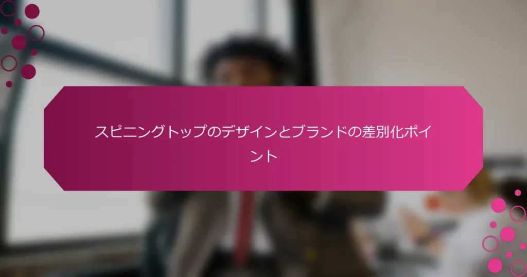 スピニングトップのデザインとブランドの差別化ポイント