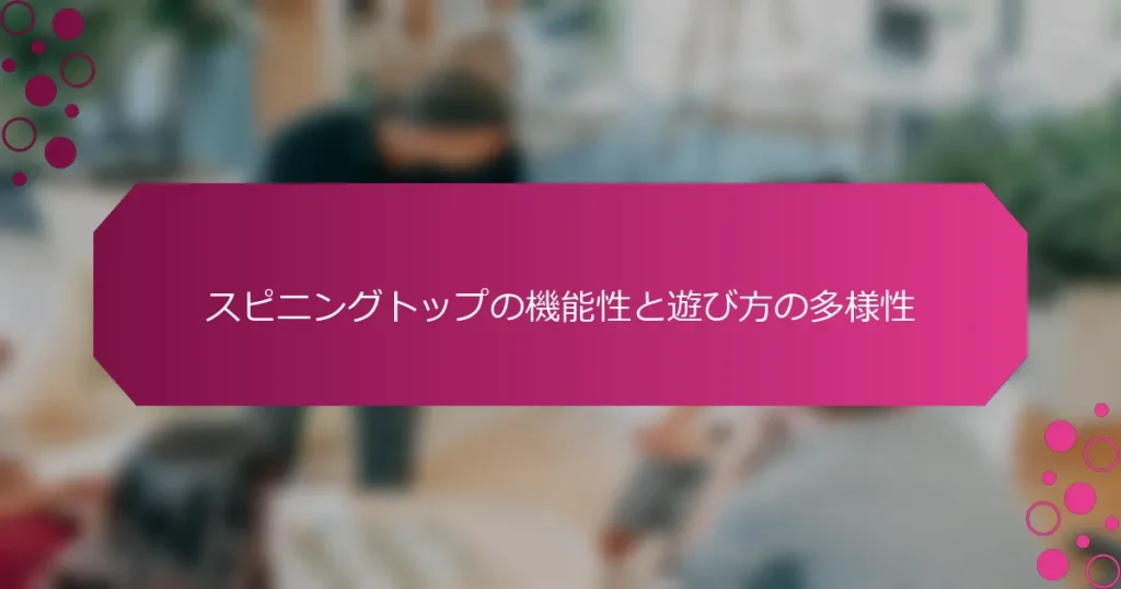スピニングトップの機能性と遊び方の多様性
