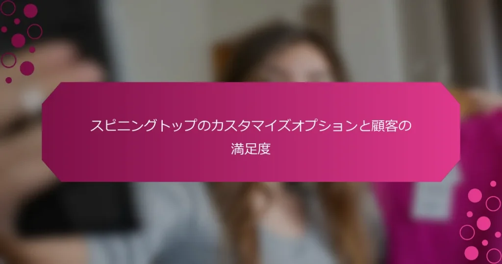 スピニングトップのカスタマイズオプションと顧客の満足度