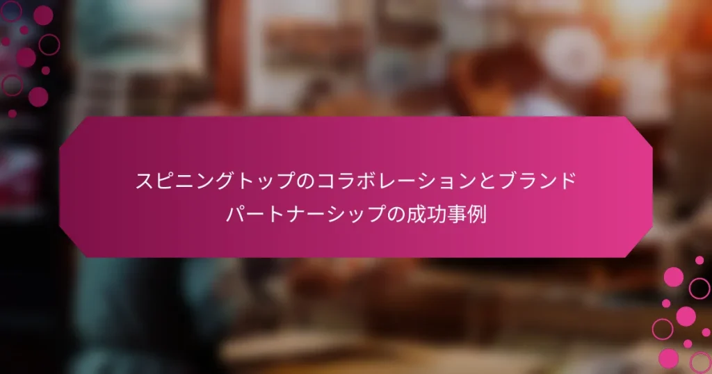 スピニングトップのコラボレーションとブランドパートナーシップの成功事例