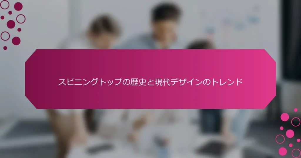 スピニングトップの歴史と現代デザインのトレンド