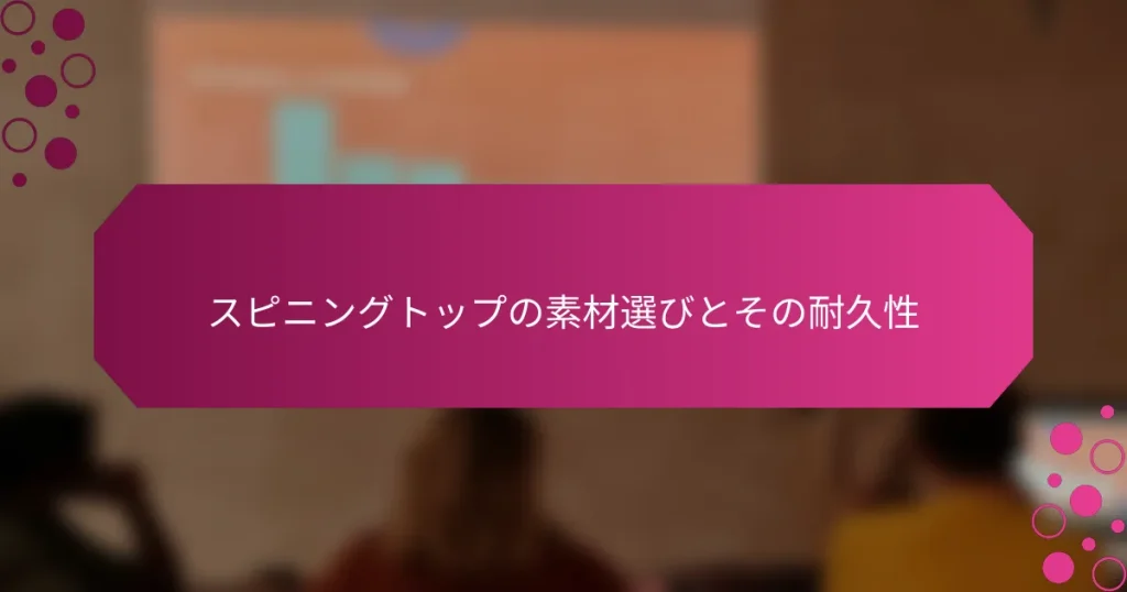 スピニングトップの素材選びとその耐久性