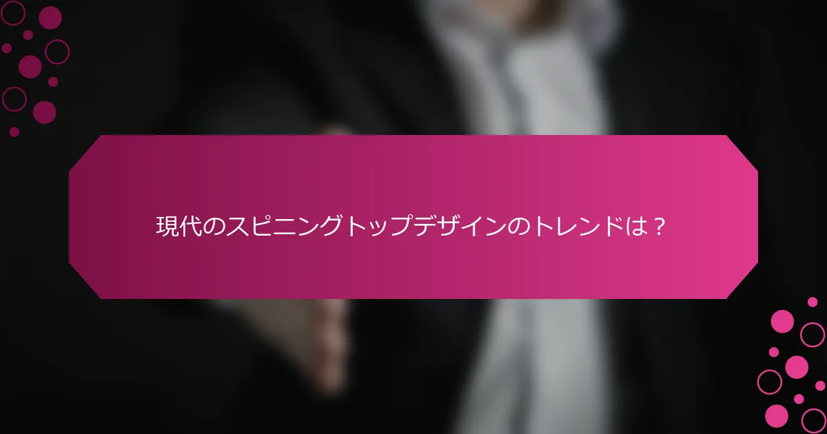 現代のスピニングトップデザインのトレンドは？