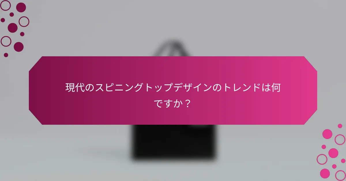 現代のスピニングトップデザインのトレンドは何ですか？