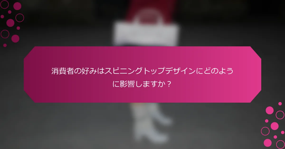 消費者の好みはスピニングトップデザインにどのように影響しますか？