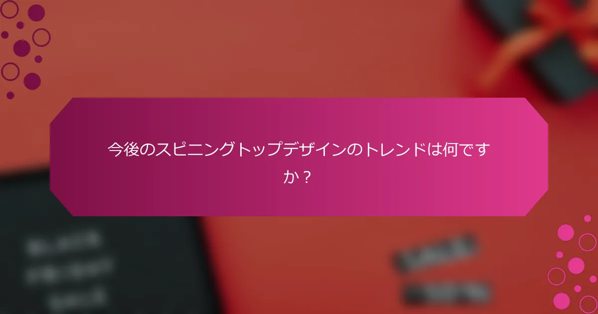 今後のスピニングトップデザインのトレンドは何ですか？