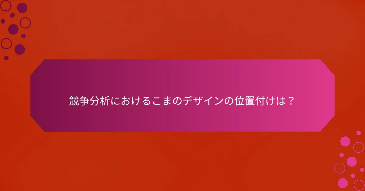 競争分析におけるこまのデザインの位置付けは？