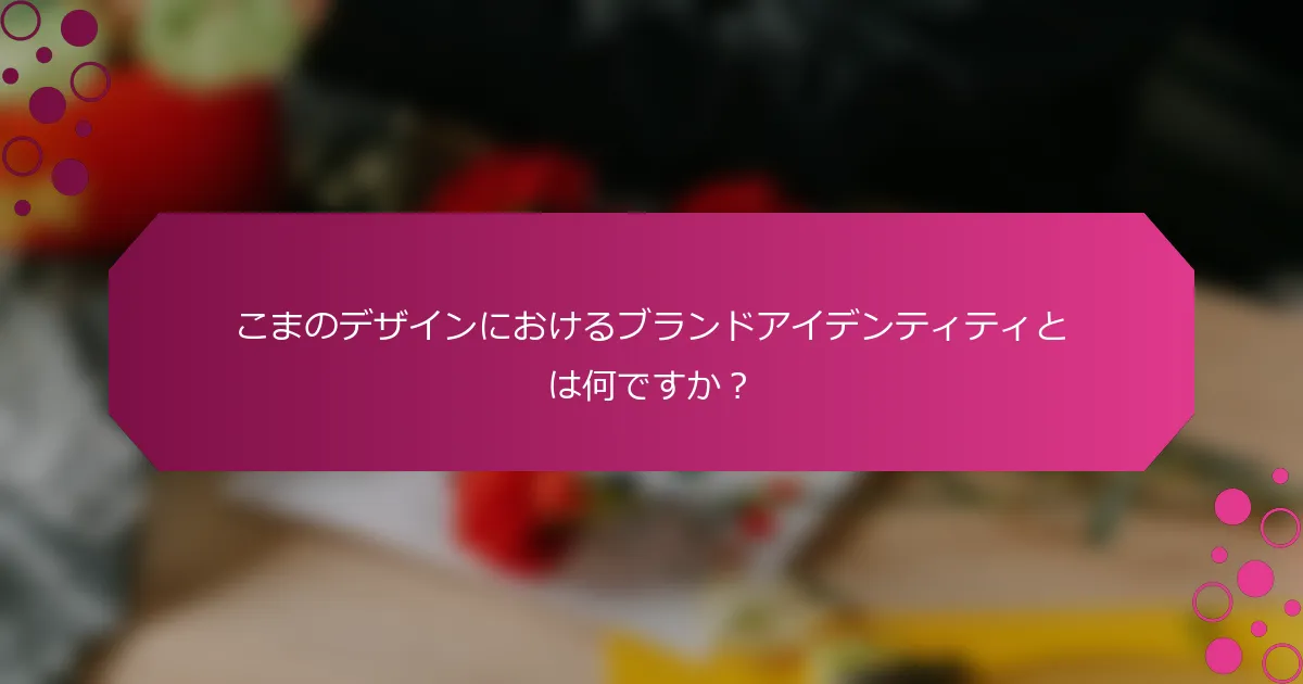 こまのデザインにおけるブランドアイデンティティとは何ですか？