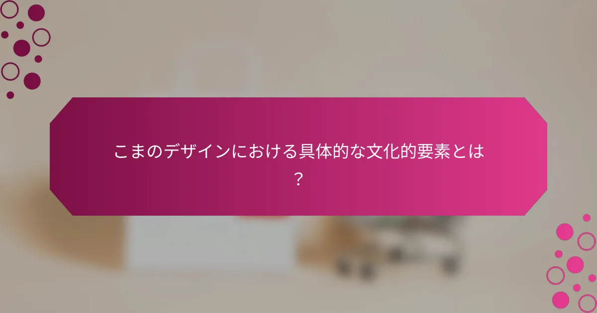 こまのデザインにおける具体的な文化的要素とは？
