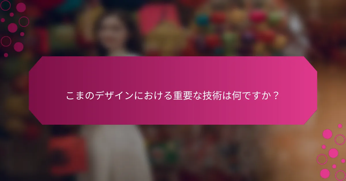 こまのデザインにおける重要な技術は何ですか？