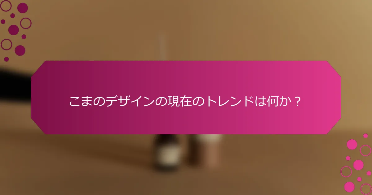 こまのデザインの現在のトレンドは何か？