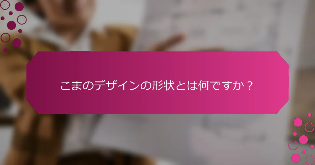 こまのデザインの形状とは何ですか？