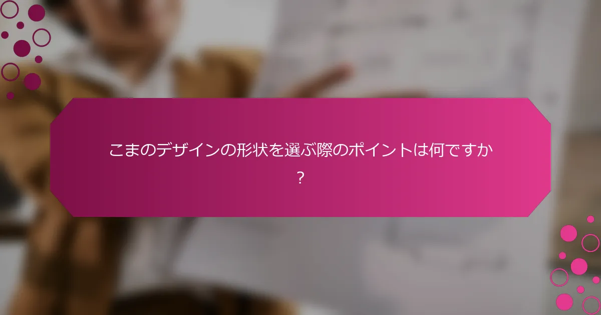 こまのデザインの形状を選ぶ際のポイントは何ですか？