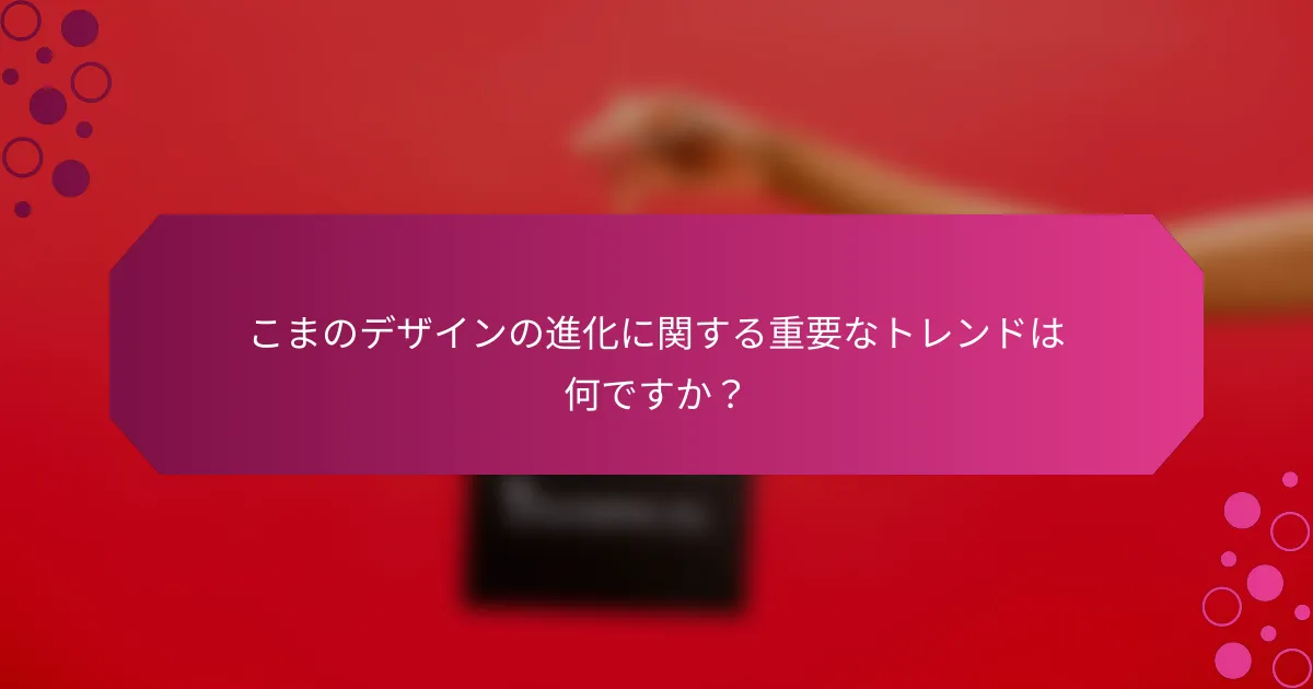 こまのデザインの進化に関する重要なトレンドは何ですか？
