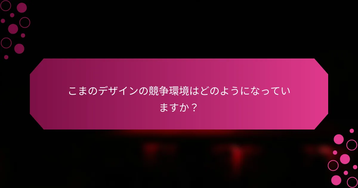 こまのデザインの競争環境はどのようになっていますか？