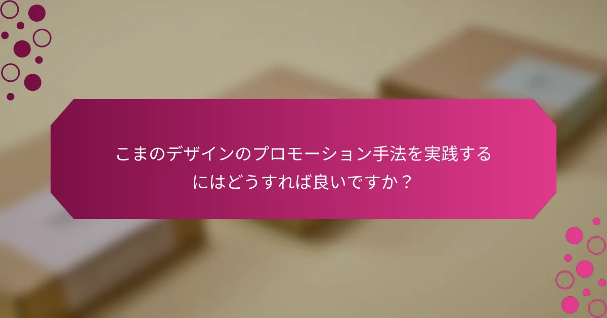 こまのデザインのプロモーション手法を実践するにはどうすれば良いですか？