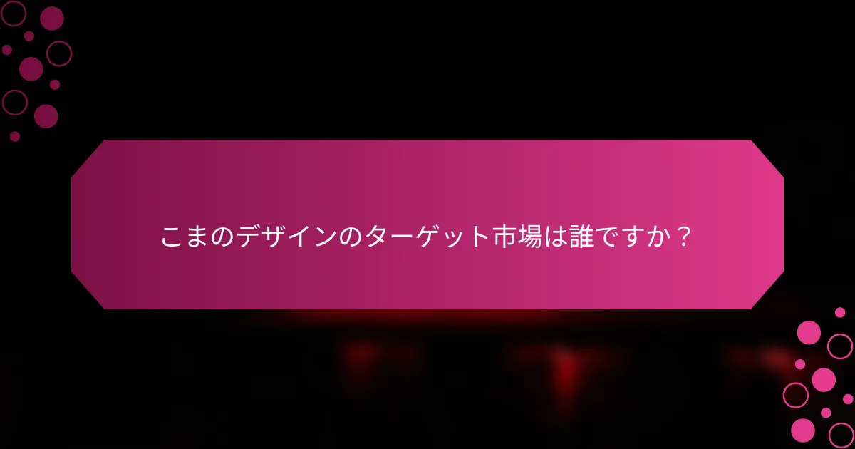 こまのデザインのターゲット市場は誰ですか？