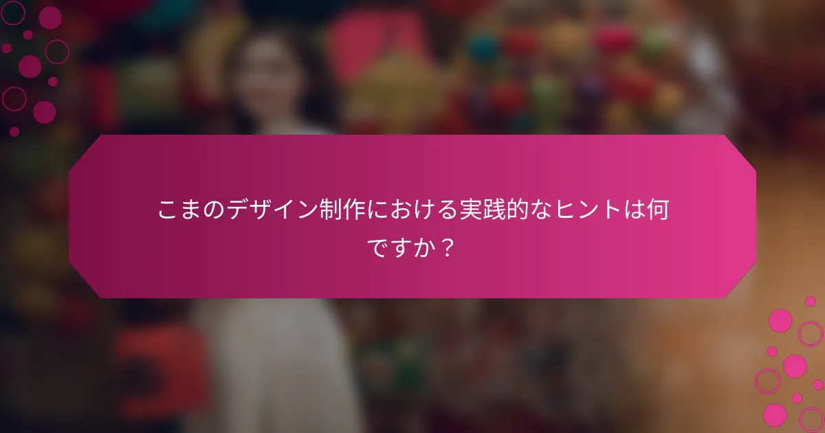こまのデザイン制作における実践的なヒントは何ですか？