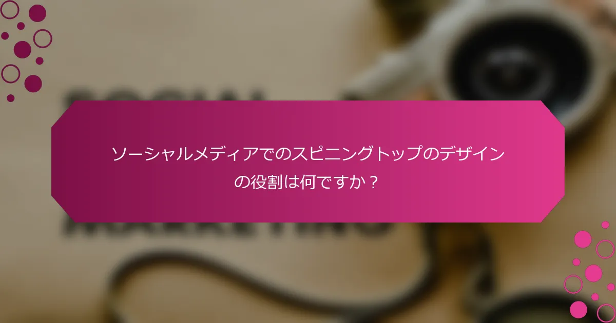 ソーシャルメディアでのスピニングトップのデザインの役割は何ですか？