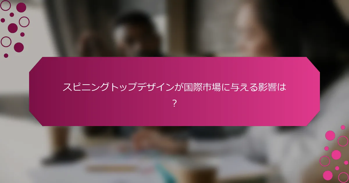 スピニングトップデザインが国際市場に与える影響は？