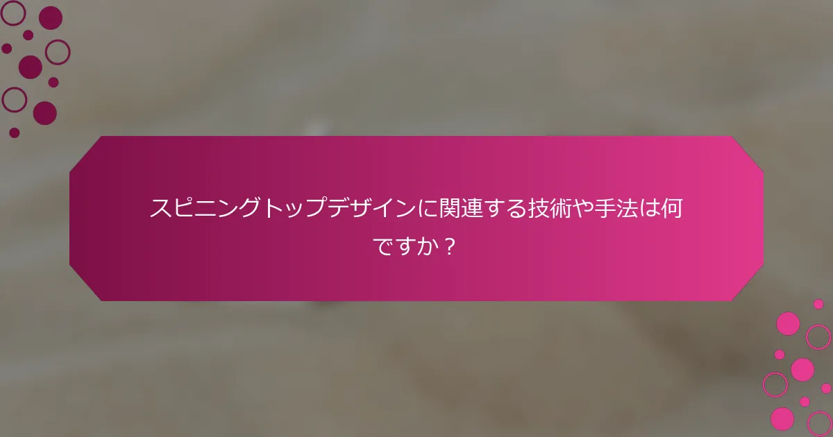 スピニングトップデザインに関連する技術や手法は何ですか？