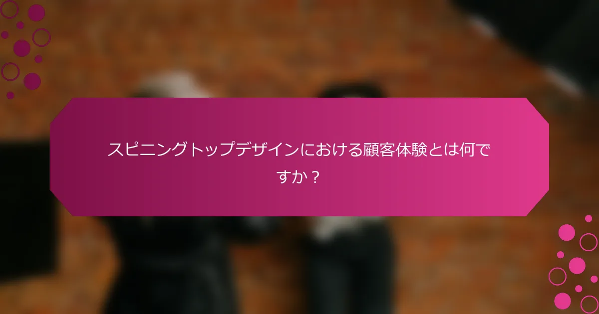 スピニングトップデザインにおける顧客体験とは何ですか？