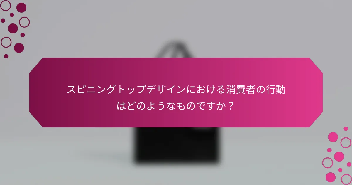 スピニングトップデザインにおける消費者の行動はどのようなものですか？