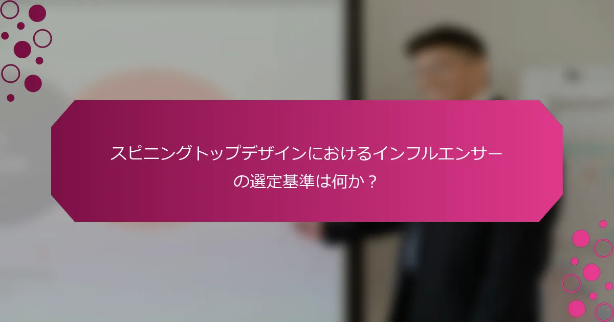 スピニングトップデザインにおけるインフルエンサーの選定基準は何か？