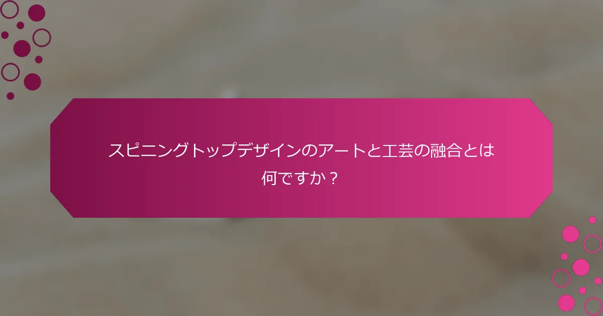 スピニングトップデザインのアートと工芸の融合とは何ですか？