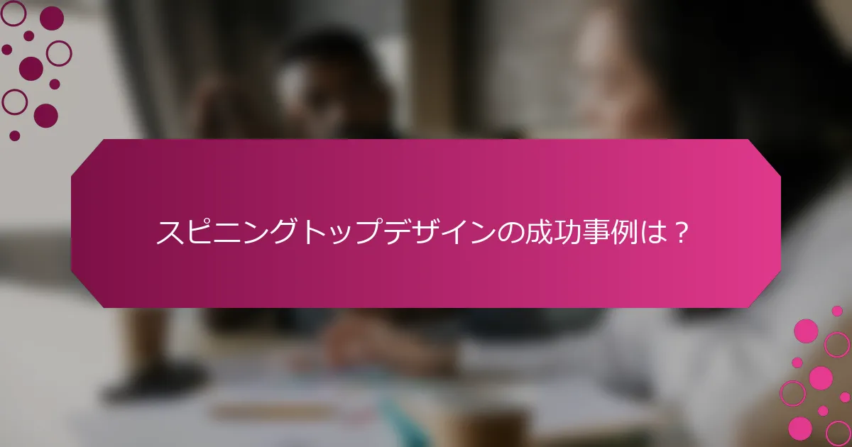 スピニングトップデザインの成功事例は？