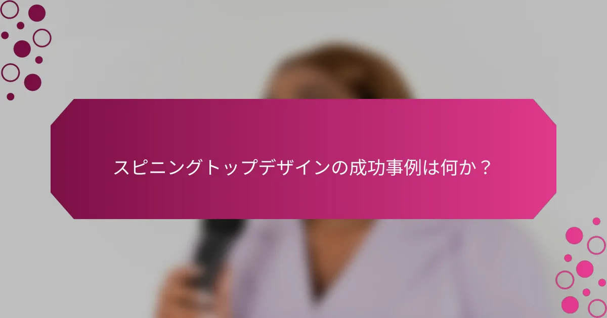 スピニングトップデザインの成功事例は何か？