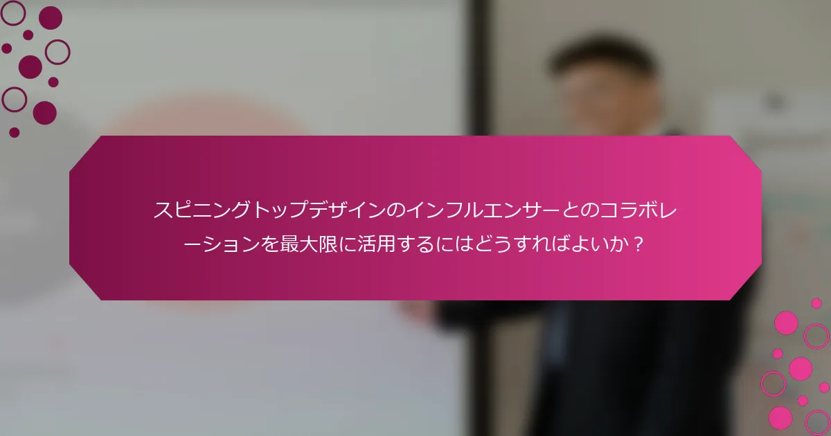 スピニングトップデザインのインフルエンサーとのコラボレーションを最大限に活用するにはどうすればよいか？
