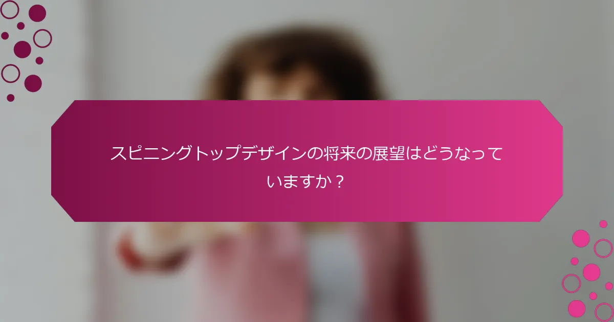 スピニングトップデザインの将来の展望はどうなっていますか？