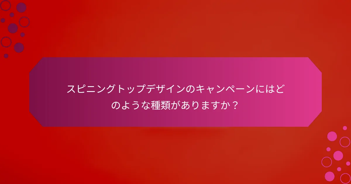 スピニングトップデザインのキャンペーンにはどのような種類がありますか？