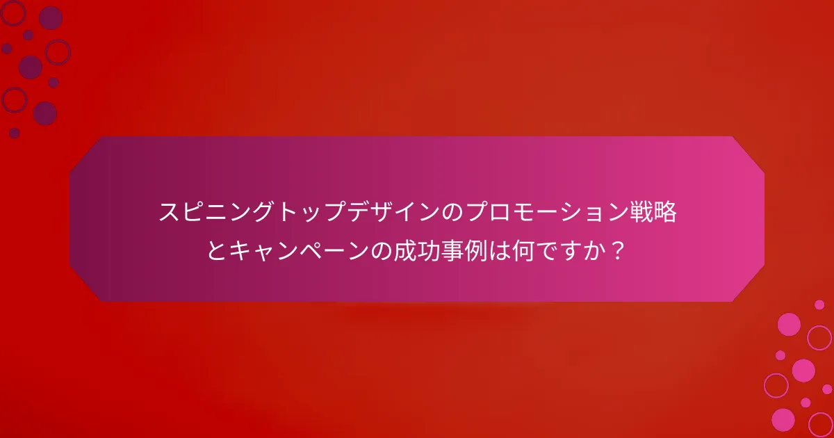 スピニングトップデザインのプロモーション戦略とキャンペーンの成功事例は何ですか？
