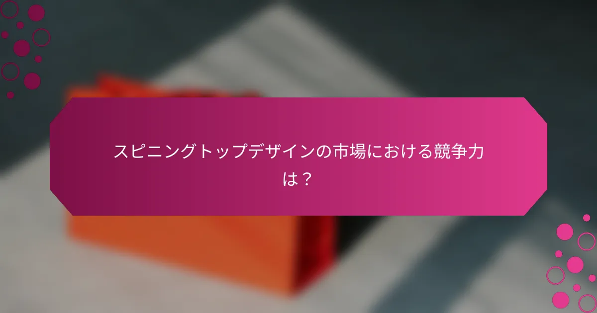 スピニングトップデザインの市場における競争力は？