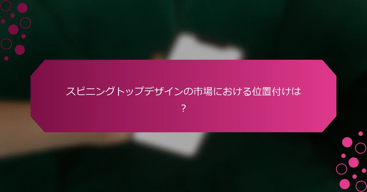 スピニングトップデザインの市場における位置付けは？
