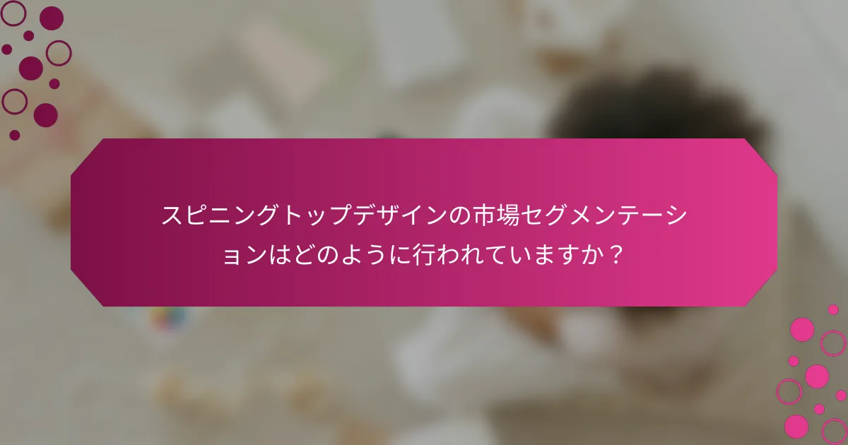 スピニングトップデザインの市場セグメンテーションはどのように行われていますか？