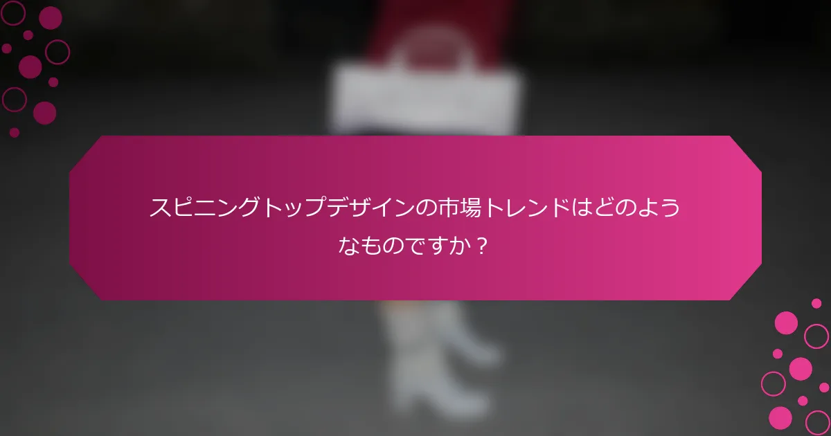 スピニングトップデザインの市場トレンドはどのようなものですか？