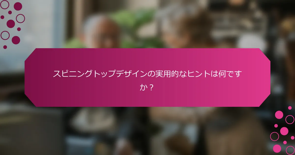 スピニングトップデザインの実用的なヒントは何ですか？