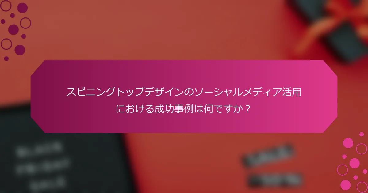 スピニングトップデザインのソーシャルメディア活用における成功事例は何ですか？